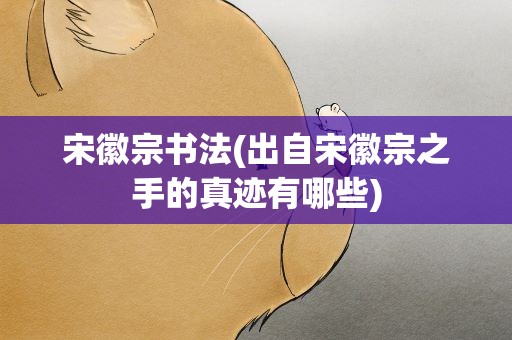 宋徽宗书法(出自宋徽宗之手的真迹有哪些)
