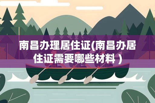 南昌办理居住证(南昌办居住证需要哪些材料 )