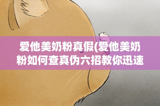 爱他美奶粉真假(爱他美奶粉如何查真伪六招教你迅速辨真伪)