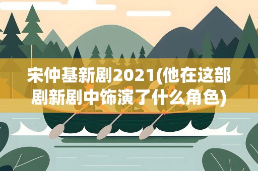 宋仲基新剧2021(他在这部剧新剧中饰演了什么角色)