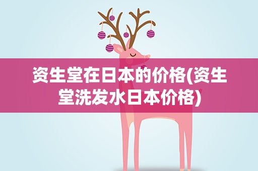 资生堂在日本的价格(资生堂洗发水日本价格)