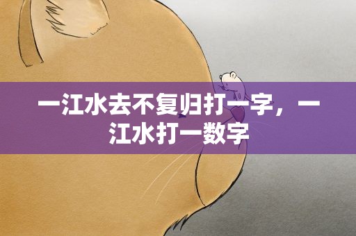 一江水去不复归打一字，一江水打一数字