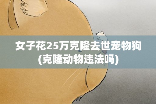 女子花25万克隆去世宠物狗(克隆动物违法吗)