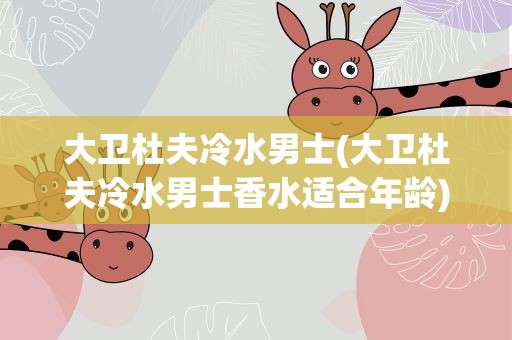 大卫杜夫冷水男士(大卫杜夫冷水男士香水适合年龄)