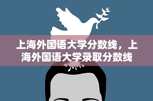 上海外国语大学分数线，上海外国语大学录取分数线