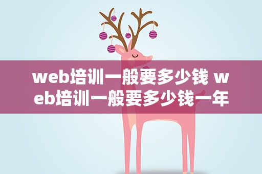 web培训一般要多少钱 web培训一般要多少钱一年