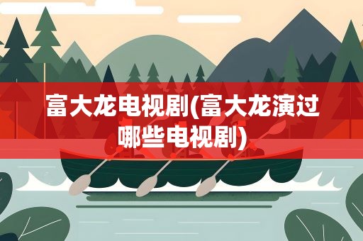 富大龙电视剧(富大龙演过哪些电视剧)