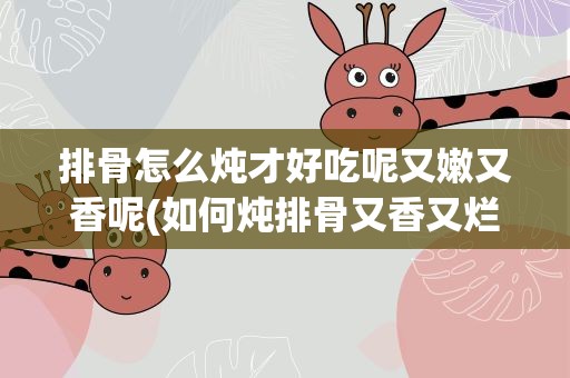 排骨怎么炖才好吃呢又嫩又香呢(如何炖排骨又香又烂)