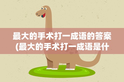 最大的手术打一成语的答案(最大的手术打一成语是什么)