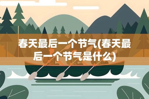春天最后一个节气(春天最后一个节气是什么)