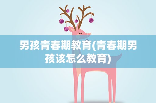 男孩青春期教育(青春期男孩该怎么教育)