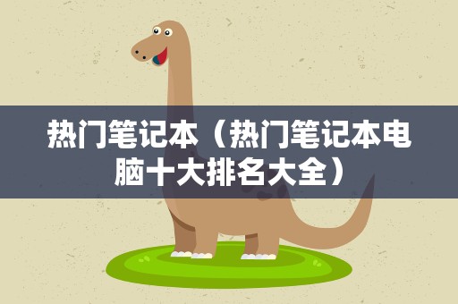 热门笔记本（热门笔记本电脑十大排名大全）