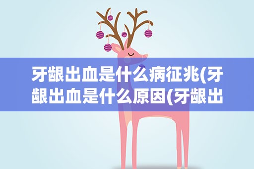牙龈出血是什么病征兆(牙龈出血是什么原因(牙龈出血是什么病征兆))