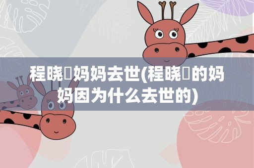 程晓玥妈妈去世(程晓玥的妈妈因为什么去世的)