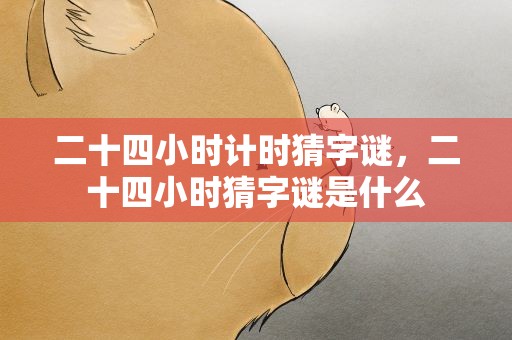 二十四小时计时猜字谜，二十四小时猜字谜是什么