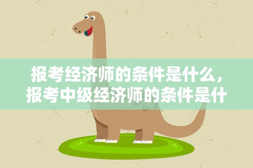 报考经济师的条件是什么，报考中级经济师的条件是什么