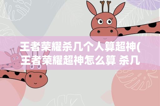 王者荣耀杀几个人算超神(王者荣耀超神怎么算 杀几个才算超神)