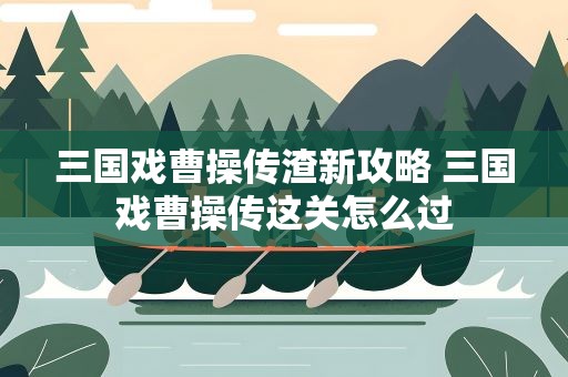三国戏曹操传渣新攻略 三国戏曹操传这关怎么过