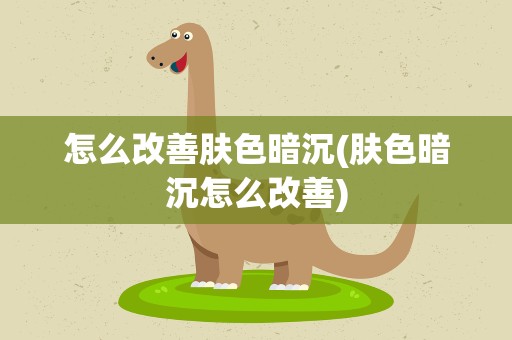 怎么改善肤色暗沉(肤色暗沉怎么改善)