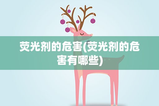 荧光剂的危害(荧光剂的危害有哪些)