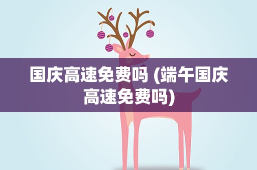 国庆高速免费吗 (端午国庆高速免费吗)