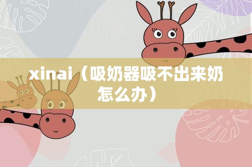 xinai（吸奶器吸不出来奶怎么办）