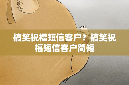 搞笑祝福短信客户？搞笑祝福短信客户简短