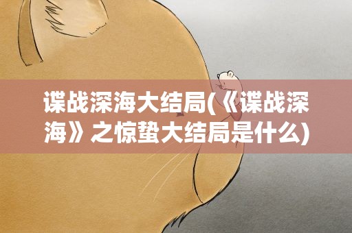 谍战深海大结局(《谍战深海》之惊蛰大结局是什么)