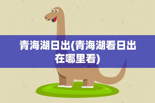 青海湖日出(青海湖看日出在哪里看)
