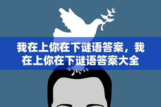 我在上你在下谜语答案，我在上你在下谜语答案大全