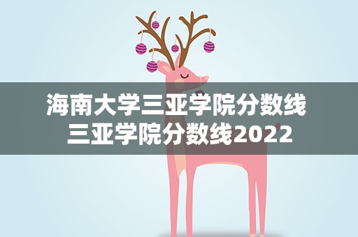 海南大学三亚学院分数线 三亚学院分数线2022