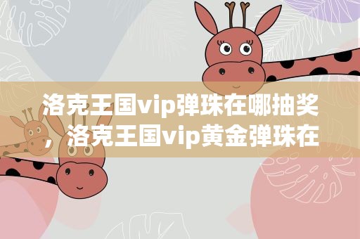 洛克王国vip弹珠在哪抽奖，洛克王国vip黄金弹珠在哪里用