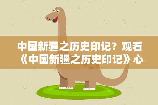 中国新疆之历史印记？观看《中国新疆之历史印记》心得感想5篇