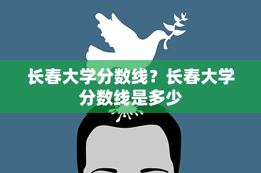 长春大学分数线？长春大学分数线是多少