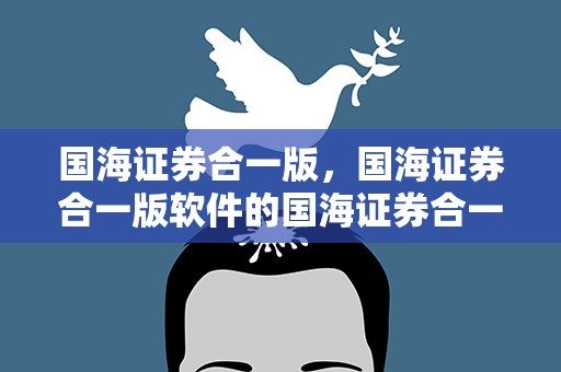 国海证券合一版，国海证券合一版软件的国海证券合一版