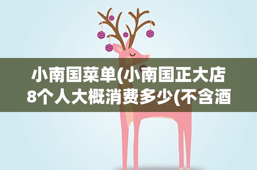 小南国菜单(小南国正大店8个人大概消费多少(不含酒水))