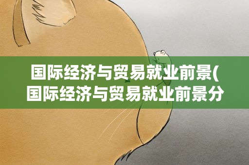 国际经济与贸易就业前景(国际经济与贸易就业前景分析)