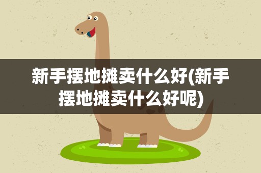 新手摆地摊卖什么好(新手摆地摊卖什么好呢)