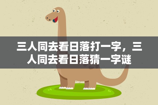 三人同去看日落打一字，三人同去看日落猜一字谜