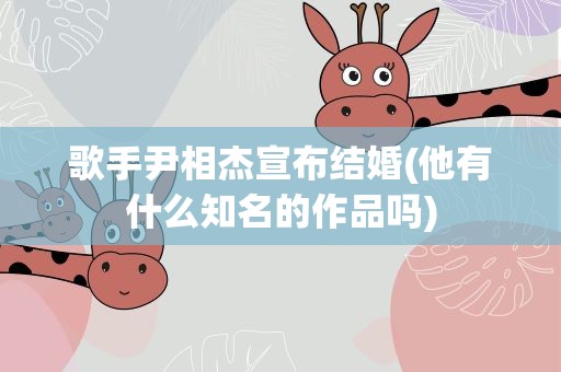 歌手尹相杰宣布结婚(他有什么知名的作品吗)