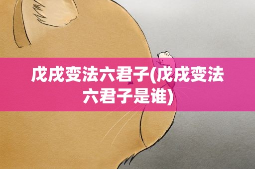戊戌变法六君子(戊戌变法六君子是谁)