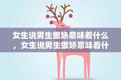 女生说男生傲娇意味着什么，女生说男生傲娇意味着什么呢
