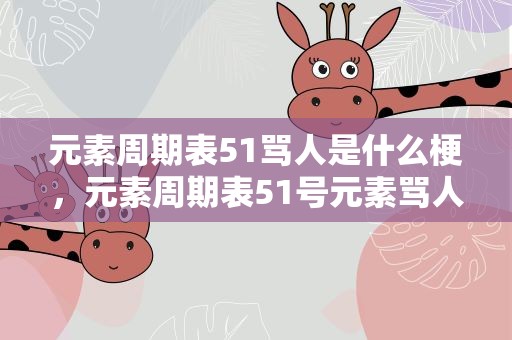元素周期表51骂人是什么梗，元素周期表51号元素骂人是什么意思