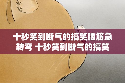十秒笑到断气的搞笑脑筋急转弯 十秒笑到断气的搞笑脑筋急转弯图片