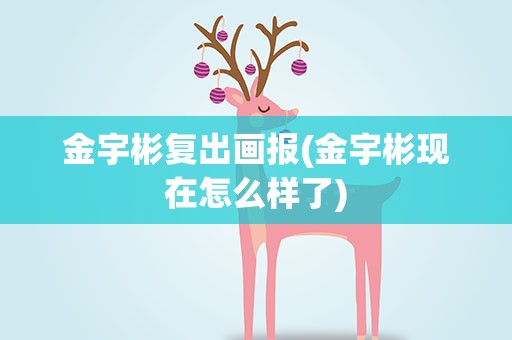 金宇彬复出画报(金宇彬现在怎么样了)