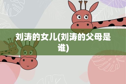 刘涛的女儿(刘涛的父母是谁)