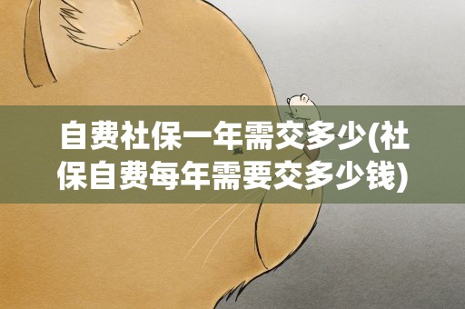自费社保一年需交多少(社保自费每年需要交多少钱)