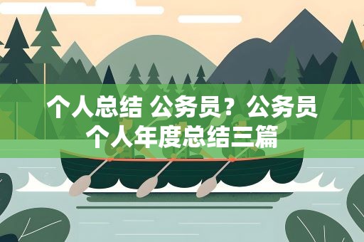 个人总结 公务员？公务员个人年度总结三篇