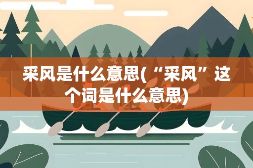 采风是什么意思(“采风”这个词是什么意思)