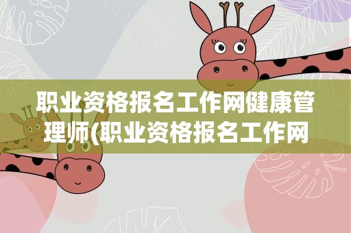 职业资格报名工作网健康管理师(职业资格报名工作网健康管理师怎么报名)